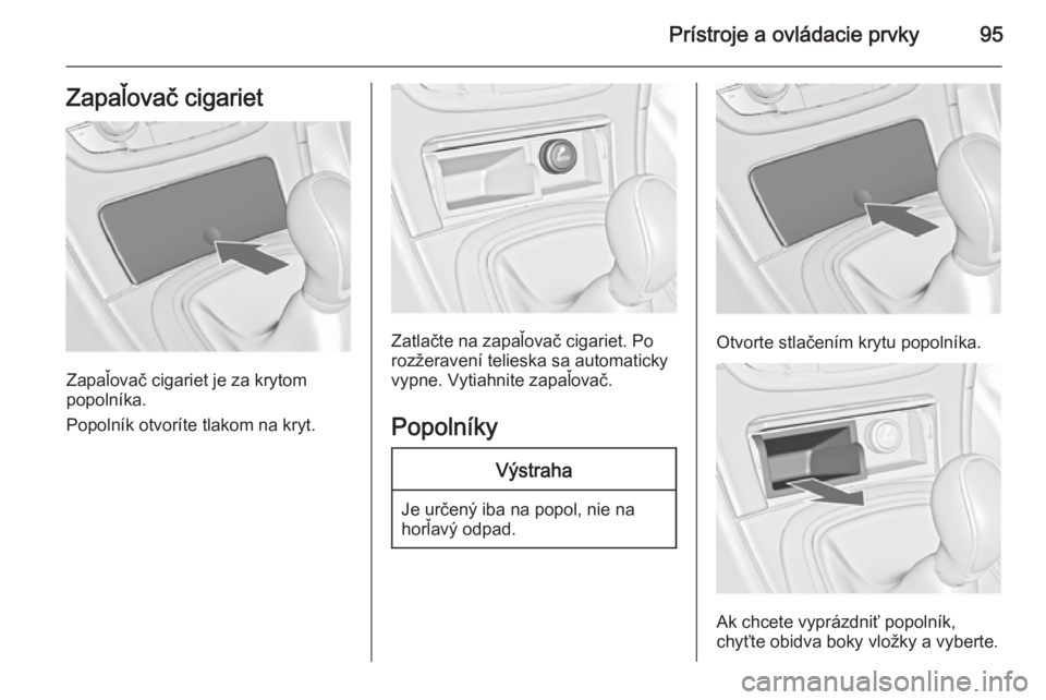 OPEL INSIGNIA 2014  Používateľská príručka (in Slovak) Prístroje a ovládacie prvky95Zapaľovač cigariet
Zapaľovač cigariet je za krytom
popolníka.
Popolník otvoríte tlakom na kryt.
Zatlačte na zapaľovač cigariet. Po
rozžeravení telieska sa au