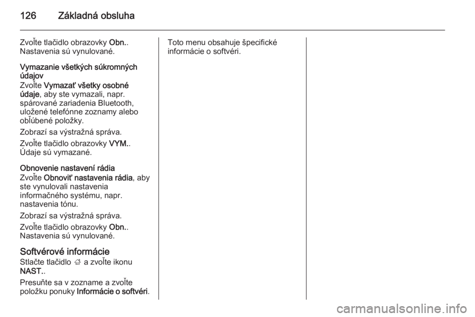 OPEL INSIGNIA 2014.5  Návod na obsluhu informačného systému (in Slovak) 126Základná obsluha
Zvoľte tlačidlo obrazovky Obn..
Nastavenia sú vynulované.
Vymazanie všetkých súkromných
údajov
Zvoľte  Vymazať všetky osobné
údaje , aby ste vymazali, napr.
spárov