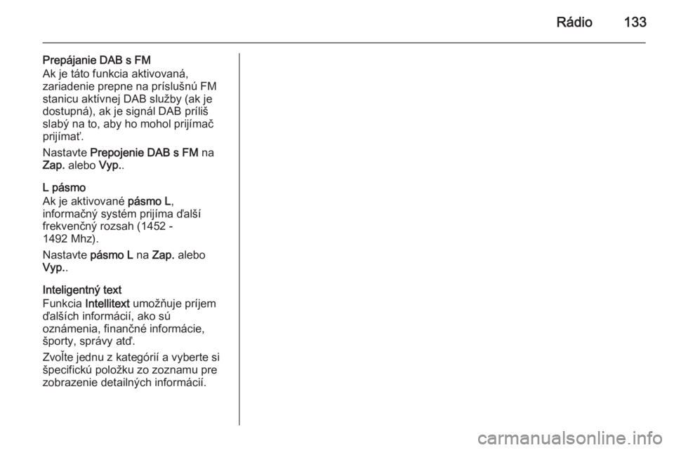 OPEL INSIGNIA 2014.5  Návod na obsluhu informačného systému (in Slovak) Rádio133
Prepájanie DAB s FM
Ak je táto funkcia aktivovaná,
zariadenie prepne na príslušnú FM stanicu aktívnej DAB služby (ak je
dostupná), ak je signál DAB príliš
slabý na to, aby ho mo