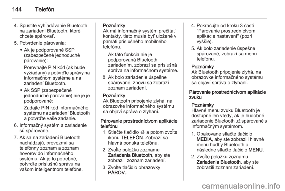 OPEL INSIGNIA 2014.5  Návod na obsluhu informačného systému (in Slovak) 144Telefón
4. Spustite vyhľadávanie Bluetoothna zariadení Bluetooth, ktoré
chcete spárovať.
5. Potvrdenie párovania: ◆ Ak je podporované SSP(zabezpečené jednoduché
párovanie):
Porovnajt