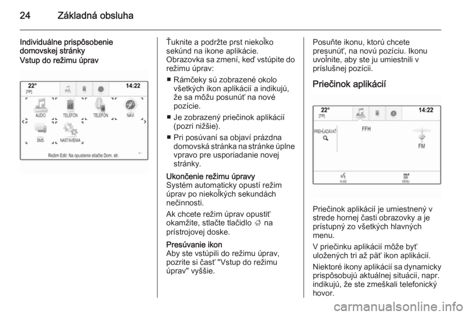 OPEL INSIGNIA 2014.5  Návod na obsluhu informačného systému (in Slovak) 24Základná obsluha
Individuálne prispôsobenie
domovskej stránkyVstup do režimu úpravŤuknite a podržte prst niekoľko
sekúnd na ikone aplikácie.
Obrazovka sa zmení, keď vstúpite do režim