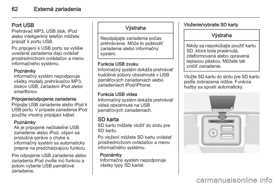 OPEL INSIGNIA 2014.5  Návod na obsluhu informačného systému (in Slovak) 62Externé zariadenia
Port USB
Prehrávač MP3, USB disk, iPod
alebo inteligentný telefón môžete
pripojiť k portu USB.
Po pripojení k USB portu sa vyššie
uvedené zariadenia dajú ovládať pr