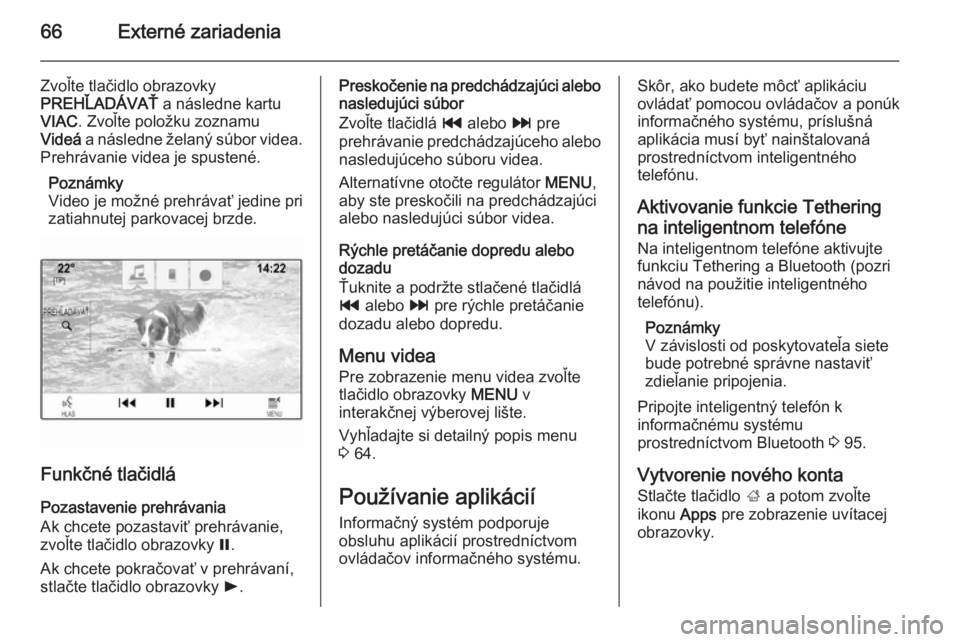 OPEL INSIGNIA 2014.5  Návod na obsluhu informačného systému (in Slovak) 66Externé zariadenia
Zvoľte tlačidlo obrazovky
PREHĽADÁVAŤ  a následne kartu
VIAC . Zvoľte položku zoznamu
Videá  a následne želaný súbor videa.
Prehrávanie videa je spustené.
Poznámk