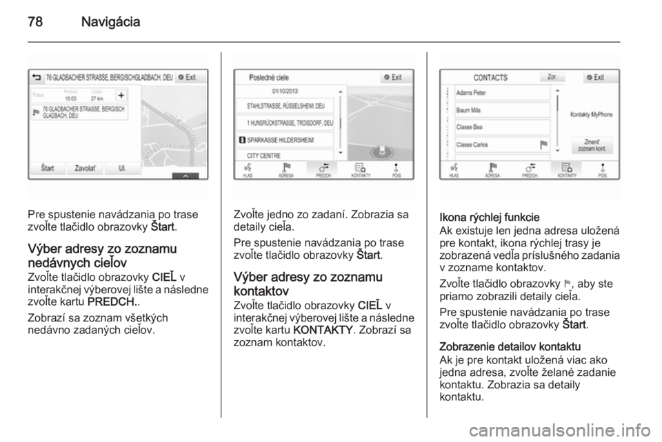 OPEL INSIGNIA 2014.5  Návod na obsluhu informačného systému (in Slovak) 78Navigácia
Pre spustenie navádzania po trase
zvoľte tlačidlo obrazovky  Štart.
Výber adresy zo zoznamu
nedávnych cieľov Zvoľte tlačidlo obrazovky  CIEĽ v
interakčnej výberovej lište a n