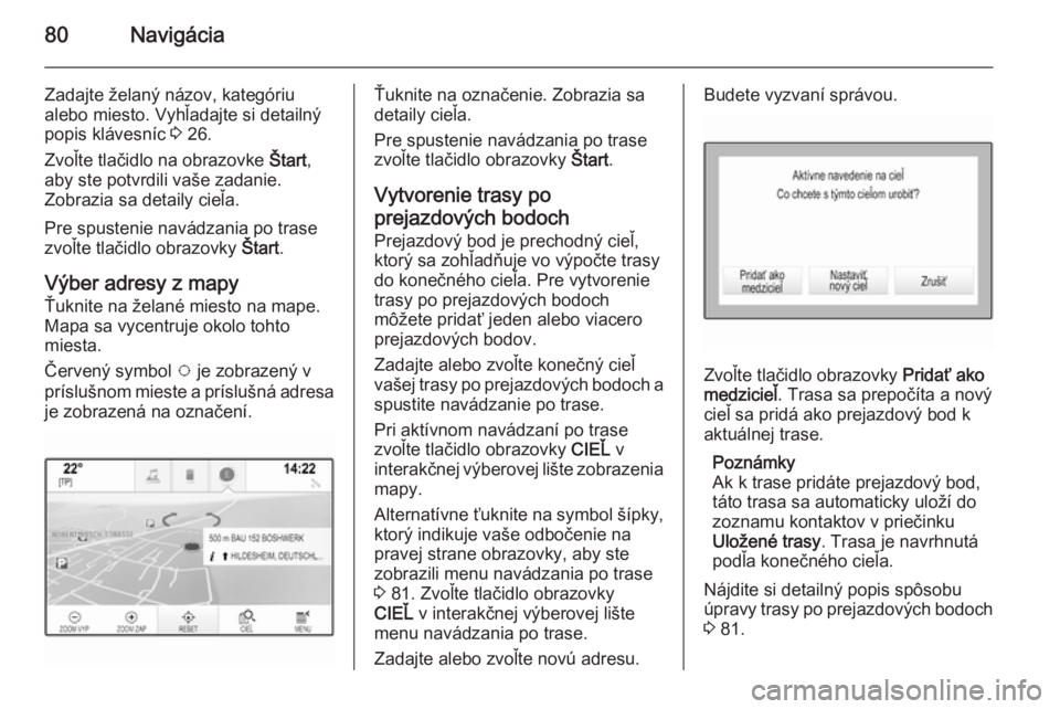 OPEL INSIGNIA 2014.5  Návod na obsluhu informačného systému (in Slovak) 80Navigácia
Zadajte želaný názov, kategóriu
alebo miesto. Vyhľadajte si detailný
popis klávesníc  3 26.
Zvoľte tlačidlo na obrazovke  Štart,
aby ste potvrdili vaše zadanie.
Zobrazia sa de