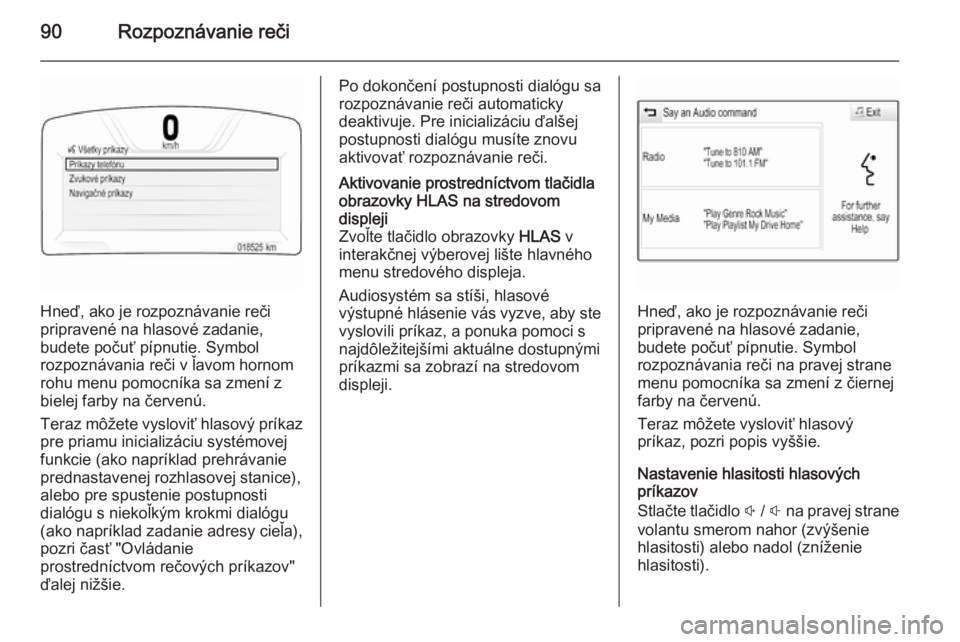 OPEL INSIGNIA 2014.5  Návod na obsluhu informačného systému (in Slovak) 90Rozpoznávanie reči
Hneď, ako je rozpoznávanie reči
pripravené na hlasové zadanie,
budete počuť pípnutie. Symbol
rozpoznávania reči v ľavom hornom
rohu menu pomocníka sa zmení z
bielej