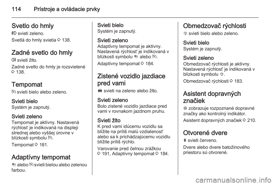 OPEL INSIGNIA 2014.5  Používateľská príručka (in Slovak) 114Prístroje a ovládacie prvkySvetlo do hmly>  svieti zeleno.
Svetlá do hmly svietia  3 138.
Zadné svetlo do hmly
r  svieti žlto.
Zadné svetlo do hmly je rozsvietené
3  138.
Tempomat
m  svieti 