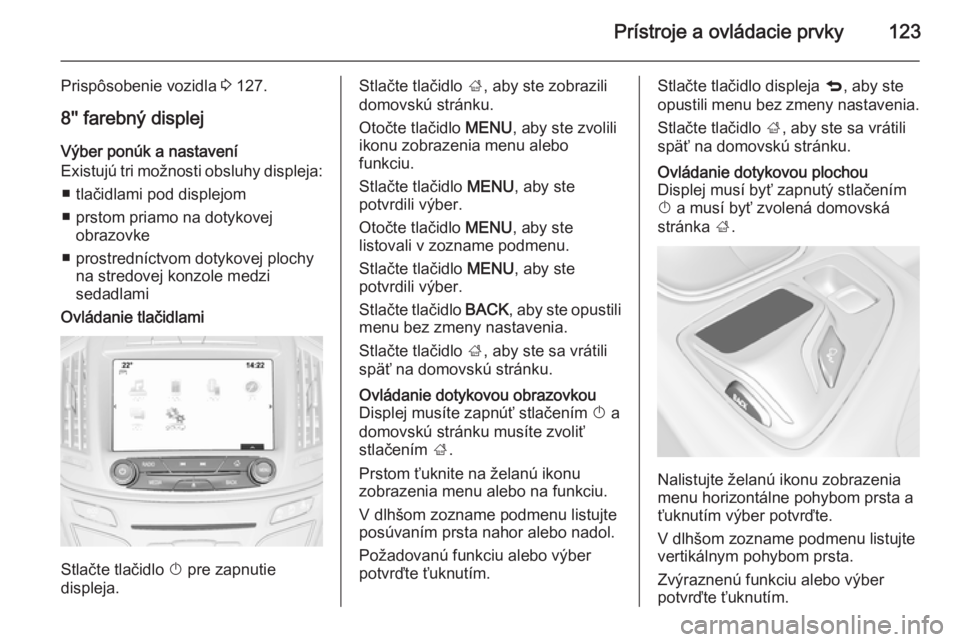 OPEL INSIGNIA 2014.5  Používateľská príručka (in Slovak) Prístroje a ovládacie prvky123
Prispôsobenie vozidla 3 127.
8'' farebný displej Výber ponúk a nastavení
Existujú tri možnosti obsluhy displeja:
■ tlačidlami pod displejom
■ prsto