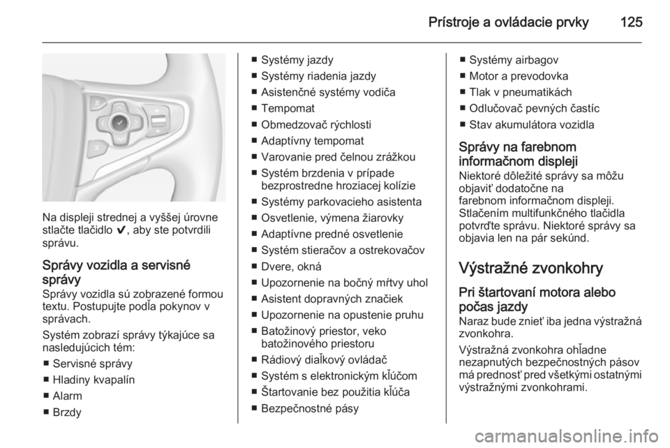 OPEL INSIGNIA 2014.5  Používateľská príručka (in Slovak) Prístroje a ovládacie prvky125
Na displeji strednej a vyššej úrovne
stlačte tlačidlo  9, aby ste potvrdili
správu.
Správy vozidla a servisné
správy Správy vozidla sú zobrazené formoutext