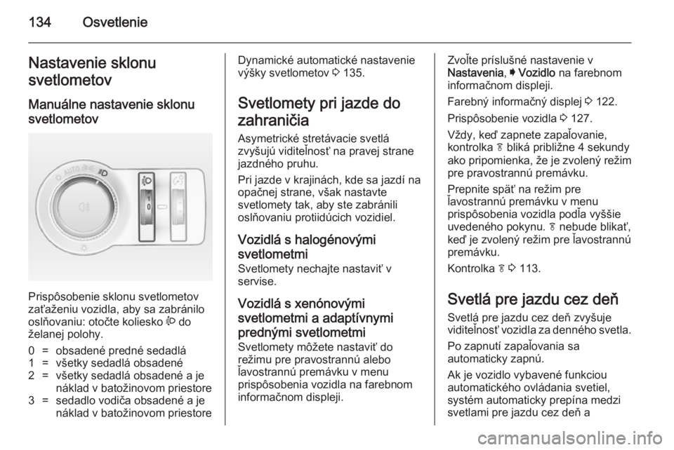 OPEL INSIGNIA 2014.5  Používateľská príručka (in Slovak) 134OsvetlenieNastavenie sklonu
svetlometov
Manuálne nastavenie sklonu
svetlometov 
Prispôsobenie sklonu svetlometov
zaťaženiu vozidla, aby sa zabránilo
oslňovaniu: otočte koliesko  ? do
želane