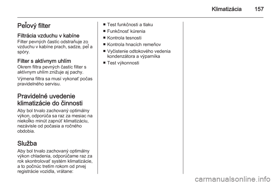 OPEL INSIGNIA 2014.5  Používateľská príručka (in Slovak) Klimatizácia157Peľový filterFiltrácia vzduchu v kabíne
Filter pevných častíc odstraňuje zo
vzduchu v kabíne prach, sadze, peľ a
spóry.
Filter s aktívnym uhlím
Okrem filtra pevných čast