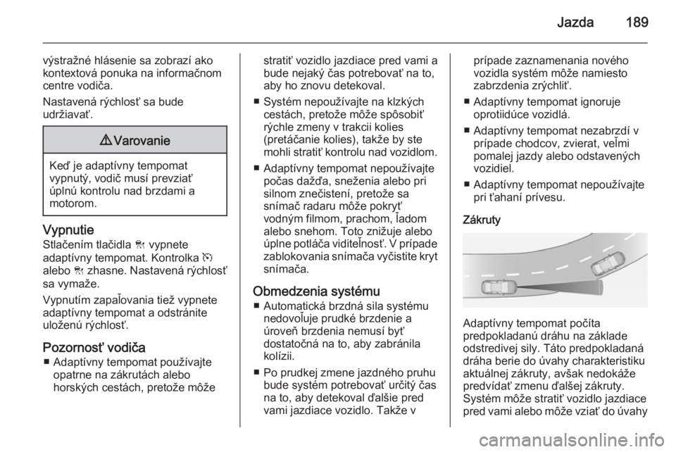 OPEL INSIGNIA 2014.5 Používateľská príručka (in Slovak) Jazda189
výstražné hlásenie sa zobrazí ako
kontextová ponuka na informačnom
centre vodiča.
Nastavená rýchlosť sa bude
udržiavať.9 Varovanie
Keď je adaptívny tempomat
vypnutý, vodič mu OPEL INSIGNIA 2014.5 Používateľská príručka (in Slovak) Jazda189
výstražné hlásenie sa zobrazí ako
kontextová ponuka na informačnom
centre vodiča.
Nastavená rýchlosť sa bude
udržiavať.9 Varovanie
Keď je adaptívny tempomat
vypnutý, vodič mu