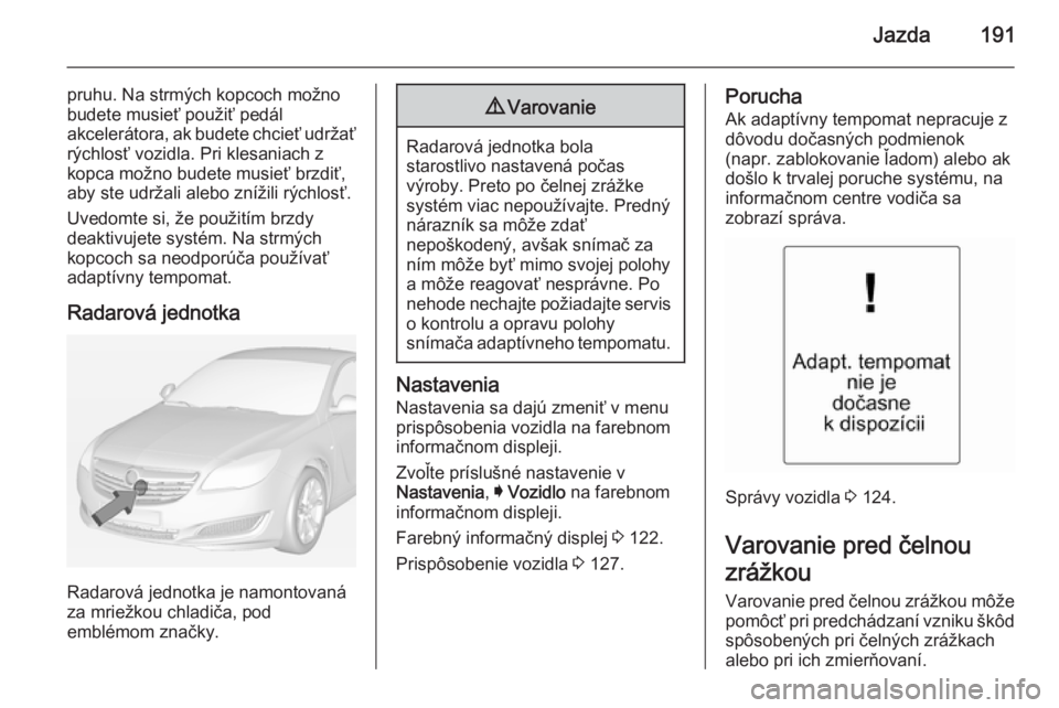 OPEL INSIGNIA 2014.5  Používateľská príručka (in Slovak) Jazda191
pruhu. Na strmých kopcoch možno
budete musieť použiť pedál
akcelerátora, ak budete chcieť udržať
rýchlosť vozidla. Pri klesaniach z
kopca možno budete musieť brzdiť,
aby ste ud