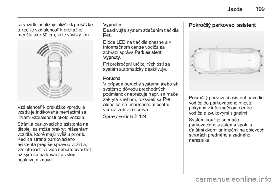 OPEL INSIGNIA 2014.5  Používateľská príručka (in Slovak) Jazda199
sa vozidlo približuje bližšie k prekážkea keď je vzdialenosť k prekážke
menšia ako 30 cm, znie súvislý tón.
Vzdialenosť k prekážke vpredu a
vzadu je indikovaná meniacimi sa
l