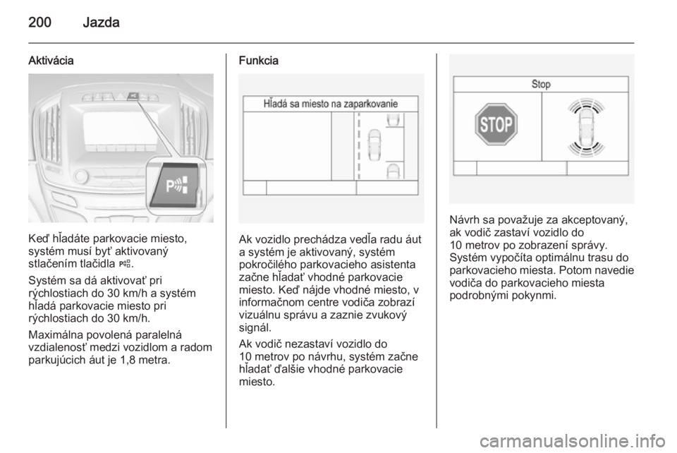 OPEL INSIGNIA 2014.5  Používateľská príručka (in Slovak) 200Jazda
Aktivácia
Keď hľadáte parkovacie miesto,
systém musí byť aktivovaný
stlačením tlačidla  (.
Systém sa dá aktivovať pri
rýchlostiach do 30 km/h a systém
hľadá parkovacie miest