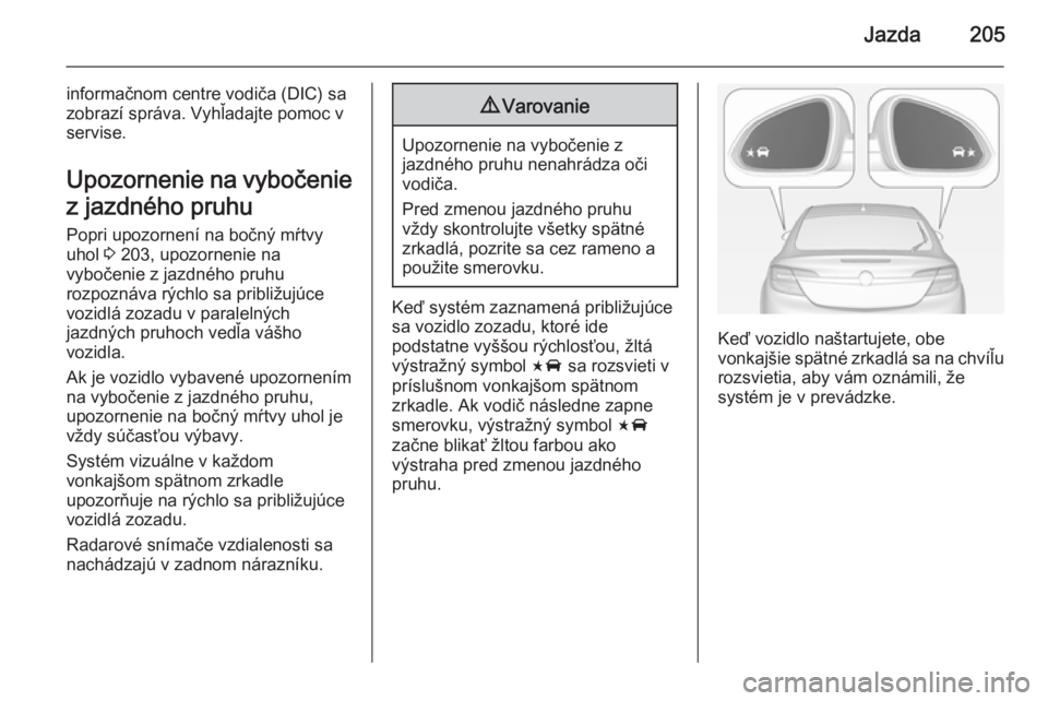 OPEL INSIGNIA 2014.5  Používateľská príručka (in Slovak) Jazda205
informačnom centre vodiča (DIC) sa
zobrazí správa. Vyhľadajte pomoc v
servise.
Upozornenie na vybočenie
z jazdného pruhu Popri upozornení na bočný mŕtvyuhol  3 203, upozornenie na
