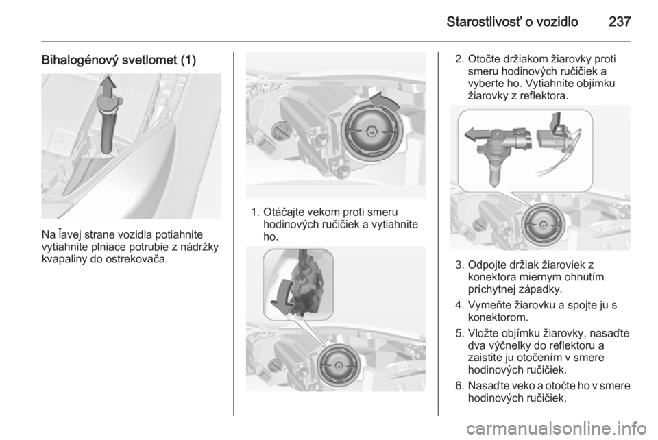 OPEL INSIGNIA 2014.5  Používateľská príručka (in Slovak) Starostlivosť o vozidlo237
Bihalogénový svetlomet (1)
Na ľavej strane vozidla potiahnite
vytiahnite plniace potrubie z nádržky
kvapaliny do ostrekovača.
1. Otáčajte vekom proti smeru hodinov�