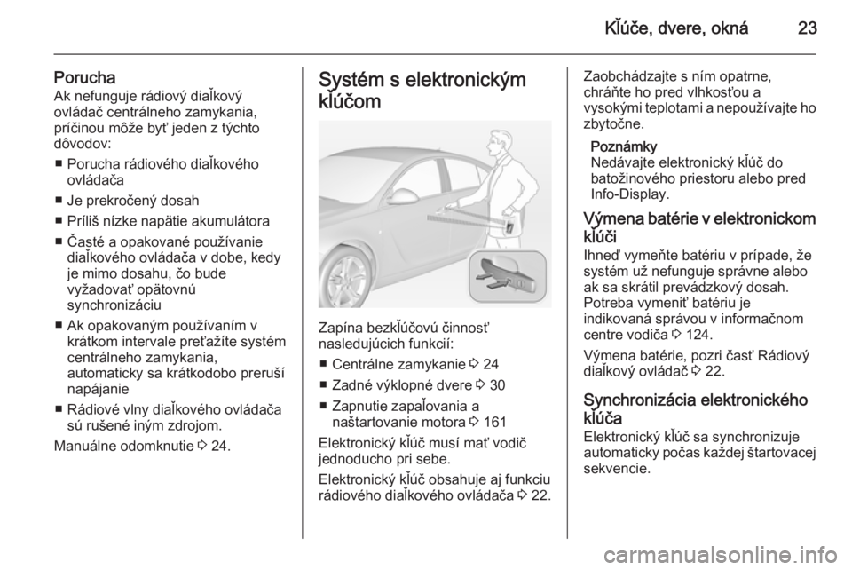 OPEL INSIGNIA 2014.5  Používateľská príručka (in Slovak) Kľúče, dvere, okná23
PoruchaAk nefunguje rádiový diaľkový
ovládač centrálneho zamykania,
príčinou môže byť jeden z týchto
dôvodov:
■ Porucha rádiového diaľkového ovládača
■