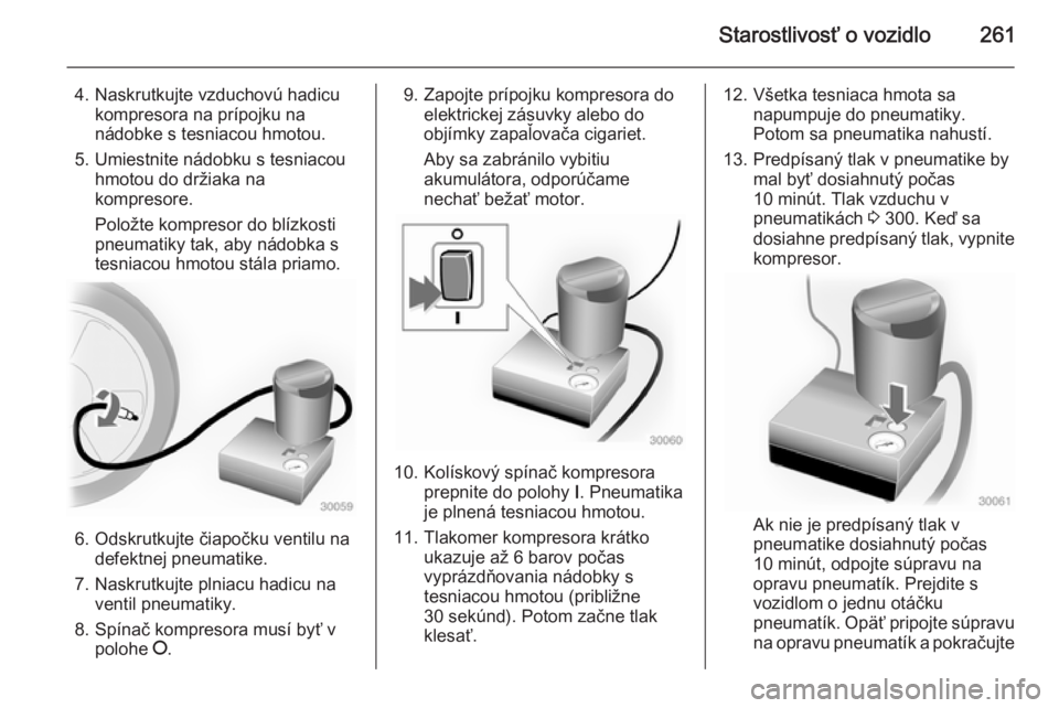 OPEL INSIGNIA 2014.5  Používateľská príručka (in Slovak) Starostlivosť o vozidlo261
4. Naskrutkujte vzduchovú hadicukompresora na prípojku na
nádobke s tesniacou hmotou.
5. Umiestnite nádobku s tesniacou hmotou do držiaka na
kompresore.
Položte kompr