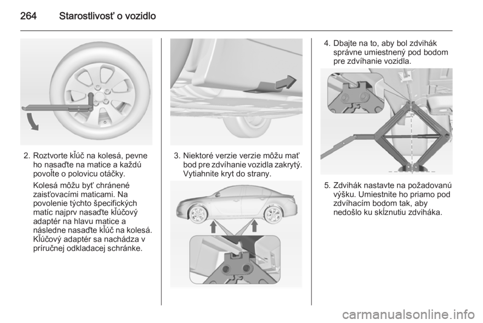 OPEL INSIGNIA 2014.5  Používateľská príručka (in Slovak) 264Starostlivosť o vozidlo
2. Roztvorte kľúč na kolesá, pevneho nasaďte na matice a každú
povoľte o polovicu otáčky.
Kolesá môžu byť chránené zaisťovacími maticami. Na
povolenie tý