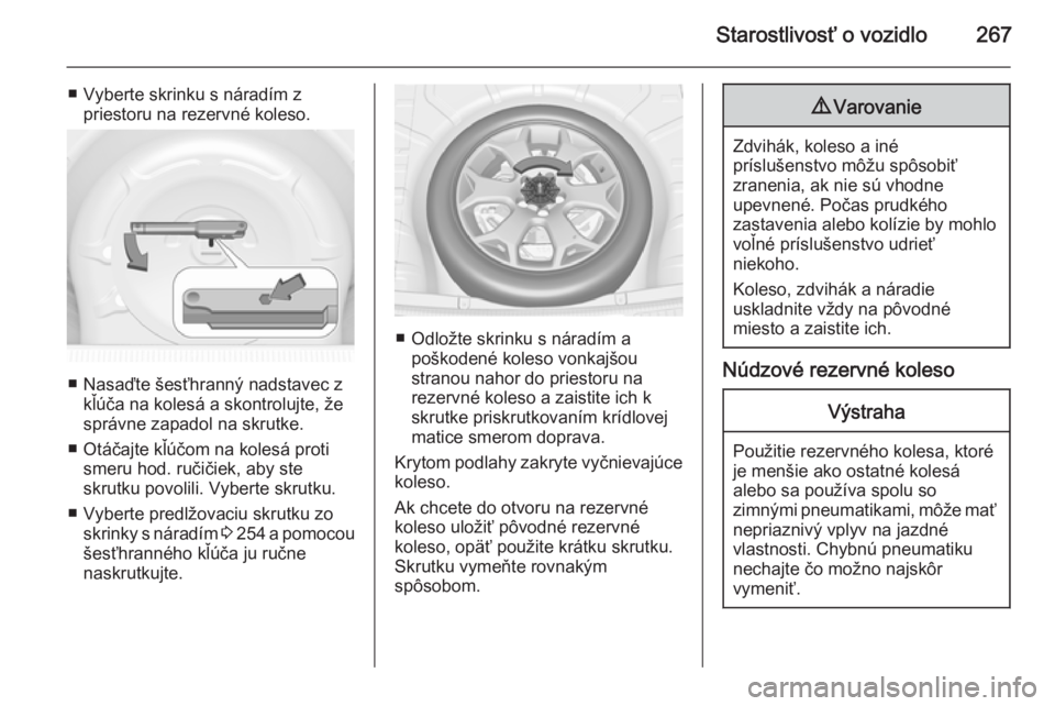 OPEL INSIGNIA 2014.5  Používateľská príručka (in Slovak) Starostlivosť o vozidlo267
■ Vyberte skrinku s náradím zpriestoru na rezervné koleso.
■ Nasaďte šesťhranný nadstavec z kľúča na kolesá a skontrolujte, že
správne zapadol na skrutke.

