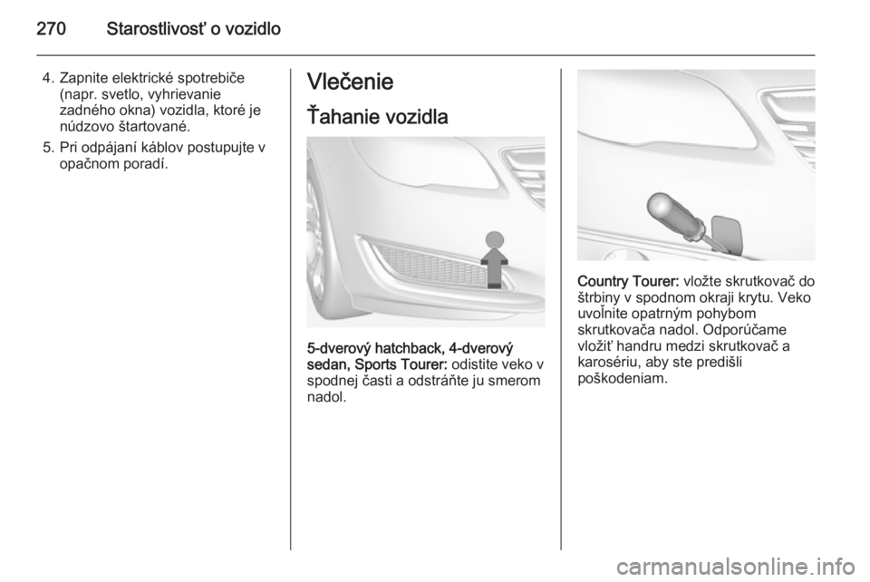 OPEL INSIGNIA 2014.5  Používateľská príručka (in Slovak) 270Starostlivosť o vozidlo
4. Zapnite elektrické spotrebiče(napr. svetlo, vyhrievanie
zadného okna) vozidla, ktoré je
núdzovo štartované.
5. Pri odpájaní káblov postupujte v opačnom porad�