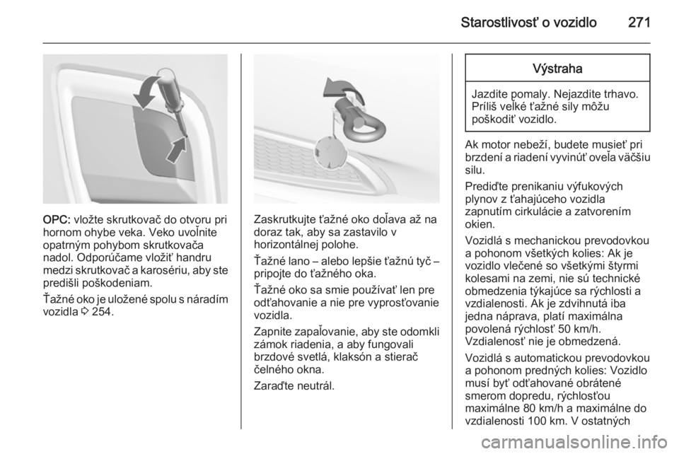 OPEL INSIGNIA 2014.5 Používateľská príručka (in Slovak) Starostlivosť o vozidlo271
OPC: vložte skrutkovač do otvoru pri
hornom ohybe veka. Veko uvoľnite
opatrným pohybom skrutkovača
nadol. Odporúčame vložiť handru
medzi skrutkovač a karosériu, OPEL INSIGNIA 2014.5 Používateľská príručka (in Slovak) Starostlivosť o vozidlo271
OPC: vložte skrutkovač do otvoru pri
hornom ohybe veka. Veko uvoľnite
opatrným pohybom skrutkovača
nadol. Odporúčame vložiť handru
medzi skrutkovač a karosériu,