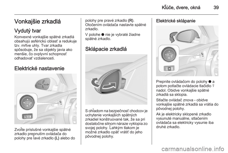 OPEL INSIGNIA 2014.5 Používateľská príručka (in Slovak) Kľúče, dvere, okná39Vonkajšie zrkadlá
Vydutý tvar Konvexné vonkajšie spätné zrkadlá
obsahujú asférickú oblasť a redukuje
tzv. mŕtve uhly. Tvar zrkadla
spôsobuje, že sa objekty javia OPEL INSIGNIA 2014.5 Používateľská príručka (in Slovak) Kľúče, dvere, okná39Vonkajšie zrkadlá
Vydutý tvar Konvexné vonkajšie spätné zrkadlá
obsahujú asférickú oblasť a redukuje
tzv. mŕtve uhly. Tvar zrkadla
spôsobuje, že sa objekty javia
