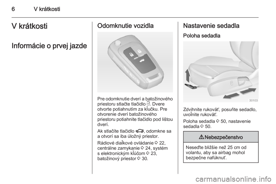 OPEL INSIGNIA 2014.5  Používateľská príručka (in Slovak) 6V krátkostiV krátkosti
Informácie o prvej jazdeOdomknutie vozidla
Pre odomknutie dverí a batožinového
priestoru stlačte tlačidlo  c. Dvere
otvorte potiahnutím za kľučku. Pre
otvorenie dver