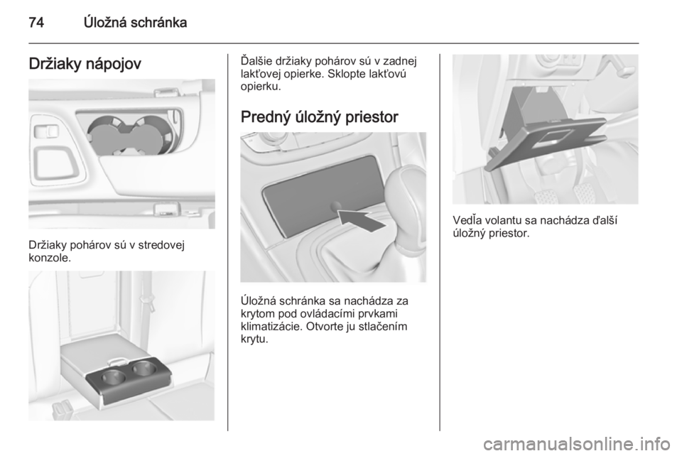 OPEL INSIGNIA 2014.5  Používateľská príručka (in Slovak) 74Úložná schránkaDržiaky nápojov
Držiaky pohárov sú v stredovej
konzole.
Ďalšie držiaky pohárov sú v zadnej
lakťovej opierke. Sklopte lakťovú
opierku.
Predný úložný priestor
Úlo�