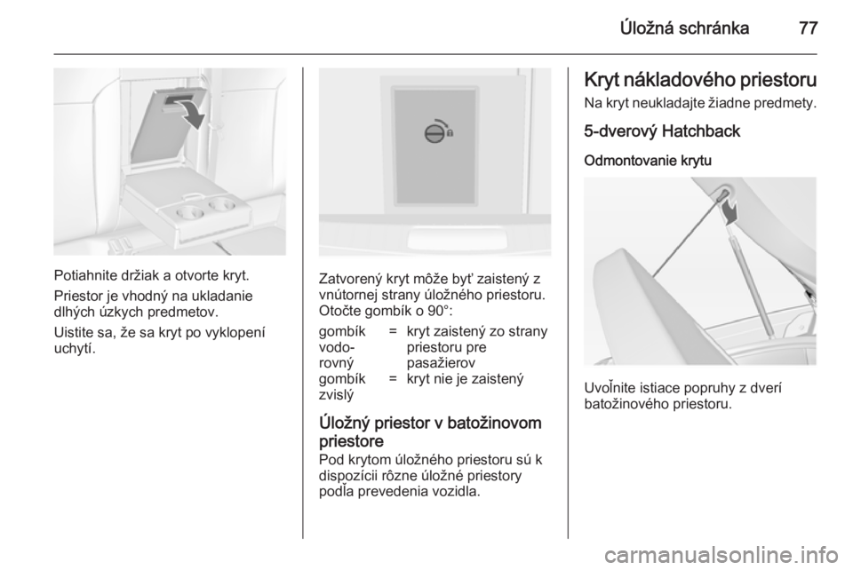 OPEL INSIGNIA 2014.5  Používateľská príručka (in Slovak) Úložná schránka77
Potiahnite držiak a otvorte kryt.
Priestor je vhodný na ukladanie
dlhých úzkych predmetov.
Uistite sa, že sa kryt po vyklopení
uchytí.Zatvorený kryt môže byť zaistený