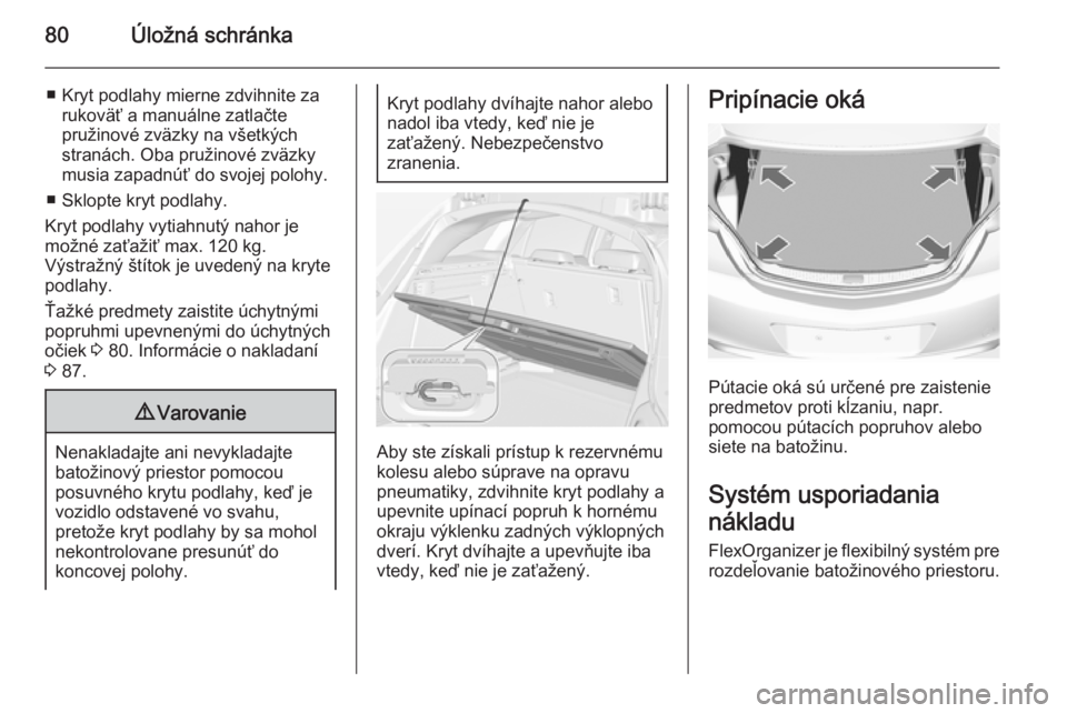 OPEL INSIGNIA 2014.5  Používateľská príručka (in Slovak) 80Úložná schránka
■ Kryt podlahy mierne zdvihnite zarukoväť a manuálne zatlačte
pružinové zväzky na všetkých
stranách. Oba pružinové zväzky
musia zapadnúť do svojej polohy.
■ Sk