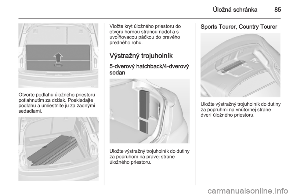 OPEL INSIGNIA 2014.5  Používateľská príručka (in Slovak) Úložná schránka85
Otvorte podlahu úložného priestoru
potiahnutím za držiak. Poskladajte
podlahu a umiestnite ju za zadnými
sedadlami.
Vložte kryt úložného priestoru do
otvoru hornou stra