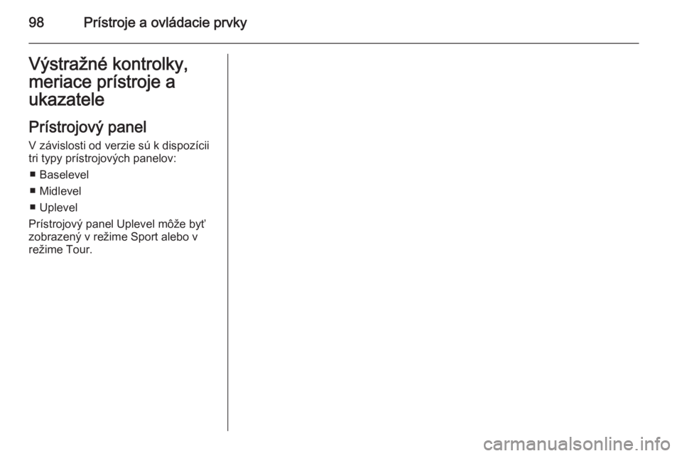 OPEL INSIGNIA 2014.5  Používateľská príručka (in Slovak) 98Prístroje a ovládacie prvkyVýstražné kontrolky,
meriace prístroje a
ukazatele
Prístrojový panel V závislosti od verzie sú k dispozícii
tri typy prístrojových panelov:
■ Baselevel
■ 