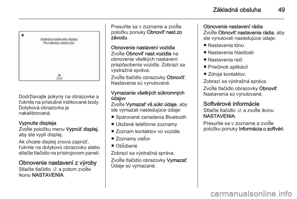 OPEL INSIGNIA 2015  Návod na obsluhu informačného systému (in Slovak) Základná obsluha49
Dodržiavajte pokyny na obrazovke a
ťuknite na príslušné indikované body.
Dotyková obrazovka je
nakalibrovaná.
Vypnutie displeja
Zvoľte položku menu  Vypnúť displej,
ab