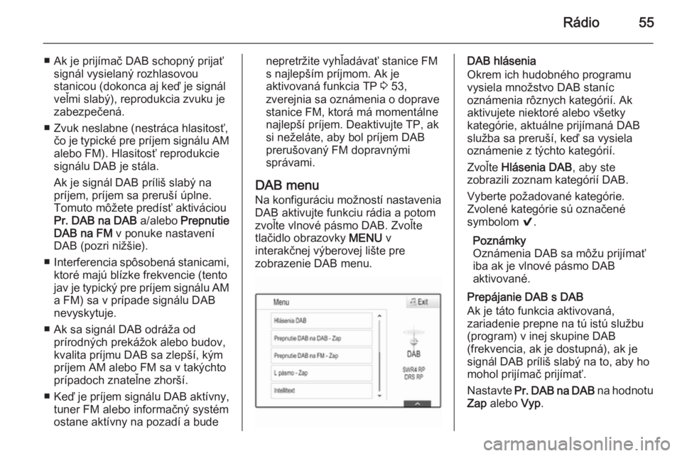 OPEL INSIGNIA 2015  Návod na obsluhu informačného systému (in Slovak) Rádio55
■ Ak je prijímač DAB schopný prijaťsignál vysielaný rozhlasovou
stanicou (dokonca aj keď je signál
veľmi slabý), reprodukcia zvuku je
zabezpečená.
■ Zvuk neslabne (nestráca h