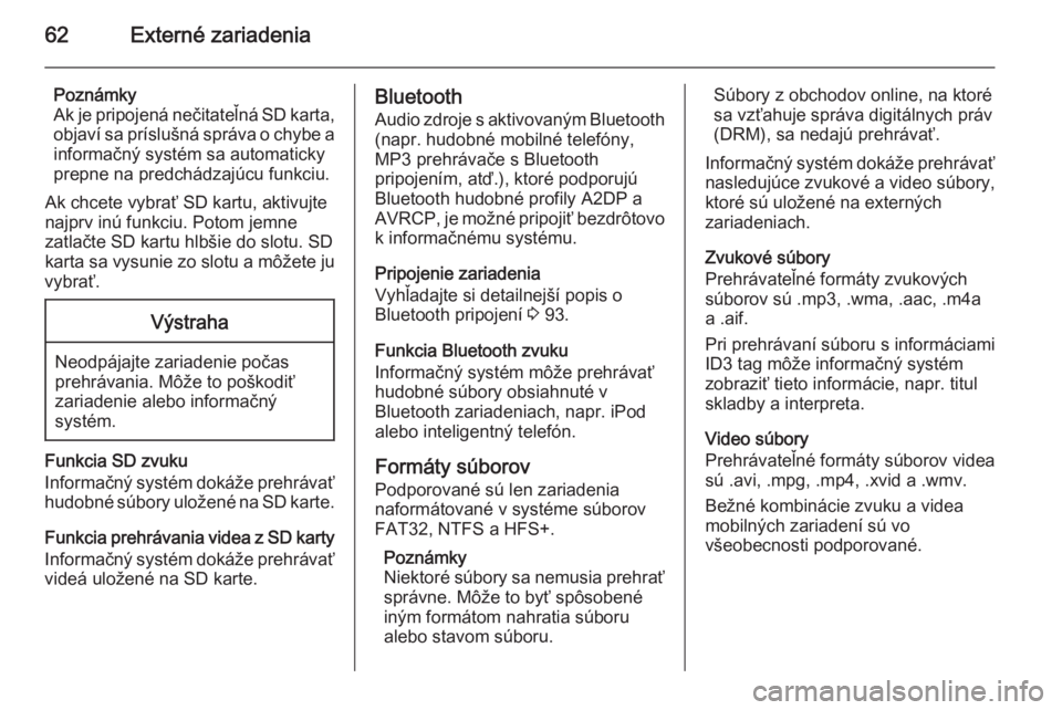 OPEL INSIGNIA 2015  Návod na obsluhu informačného systému (in Slovak) 62Externé zariadenia
Poznámky
Ak je pripojená nečitateľná SD karta, objaví sa príslušná správa o chybe a informačný systém sa automaticky
prepne na predchádzajúcu funkciu.
Ak chcete vy