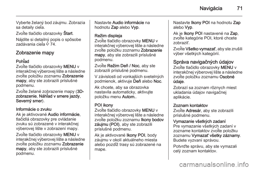 OPEL INSIGNIA 2015  Návod na obsluhu informačného systému (in Slovak) Navigácia71
Vyberte želaný bod záujmu. Zobraziasa detaily cieľa.
Zvoľte tlačidlo obrazovky  Štart.
Nájdite si detailný popis o spôsobe
zadávania cieľa  3 74.
Zobrazenie mapy Pohľad
Zvoľ