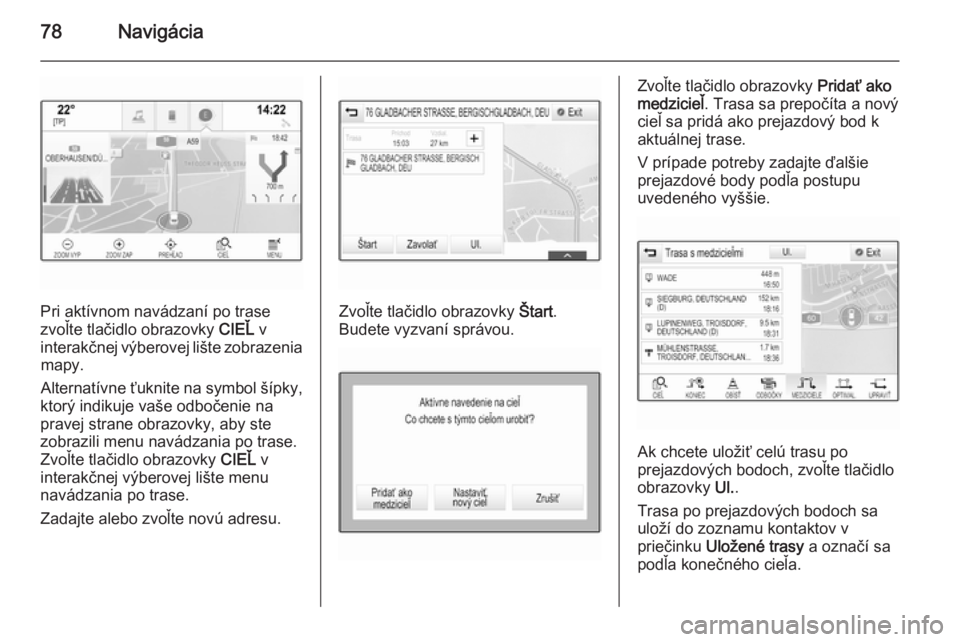 OPEL INSIGNIA 2015  Návod na obsluhu informačného systému (in Slovak) 78Navigácia
Pri aktívnom navádzaní po trase
zvoľte tlačidlo obrazovky  CIEĽ v
interakčnej výberovej lište zobrazenia mapy.
Alternatívne ťuknite na symbol šípky,
ktorý indikuje vaše odb