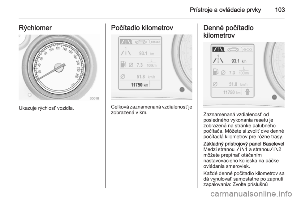 OPEL INSIGNIA 2015  Používateľská príručka (in Slovak) Prístroje a ovládacie prvky103Rýchlomer
Ukazuje rýchlosť vozidla.
Počítadlo kilometrov
Celková zaznamenaná vzdialenosť jezobrazená v km.
Denné počítadlo
kilometrov
Zaznamenaná vzdialeno