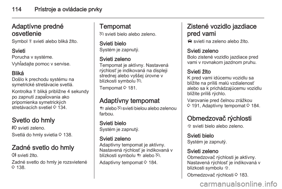 OPEL INSIGNIA 2015  Používateľská príručka (in Slovak) 114Prístroje a ovládacie prvkyAdaptívne predné
osvetlenie
Symbol  f svieti alebo bliká žlto.
Svieti
Porucha v systéme.
Vyhľadajte pomoc v servise.
BlikáDošlo k prechodu systému na
symetrick
