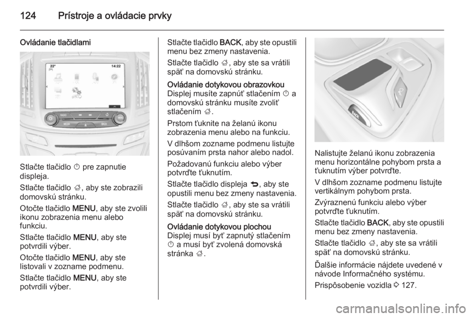 OPEL INSIGNIA 2015  Používateľská príručka (in Slovak) 124Prístroje a ovládacie prvky
Ovládanie tlačidlami
Stlačte tlačidlo X pre zapnutie
displeja.
Stlačte tlačidlo  ;, aby ste zobrazili
domovskú stránku.
Otočte tlačidlo  MENU, aby ste zvolil
