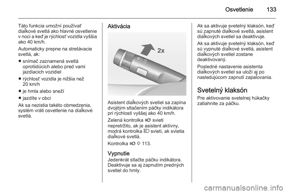 OPEL INSIGNIA 2015  Používateľská príručka (in Slovak) Osvetlenie133
Táto funkcia umožní používať
diaľkové svetlá ako hlavné osvetlenie v noci a keď je rýchlosť vozidla vyššia
ako 40 km/h.
Automaticky prepne na stretávacie
svetlá, ak:
■