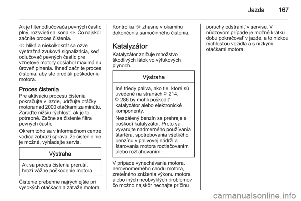 OPEL INSIGNIA 2015  Používateľská príručka (in Slovak) Jazda167
Ak je filter odlučovača pevných častíc
plný, rozsvieti sa ikona  %. Čo najskôr
začnite proces čistenia.
%  bliká a niekoľkokrát sa ozve
výstražná zvuková signalizácia, keď
