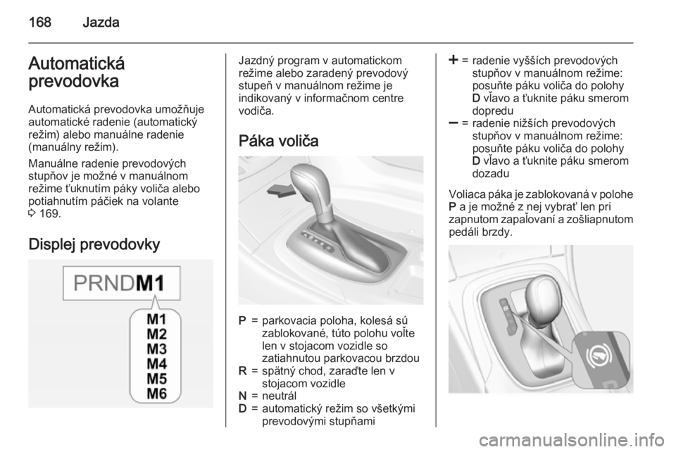 OPEL INSIGNIA 2015  Používateľská príručka (in Slovak) 168JazdaAutomatická
prevodovka
Automatická prevodovka umožňuje
automatické radenie (automatický
režim) alebo manuálne radenie
(manuálny režim).
Manuálne radenie prevodových
stupňov je mo�
