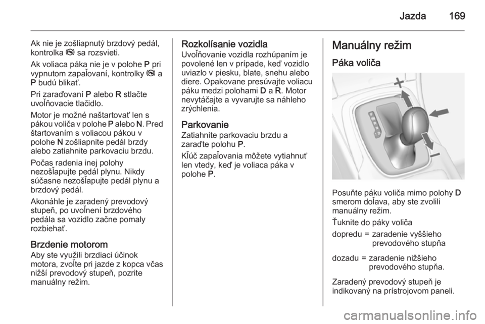 OPEL INSIGNIA 2015  Používateľská príručka (in Slovak) Jazda169
Ak nie je zošliapnutý brzdový pedál,
kontrolka  j sa rozsvieti.
Ak voliaca páka nie je v polohe  P pri
vypnutom zapaľovaní, kontrolky  j a
P  budú blikať.
Pri zaraďovaní  P alebo  