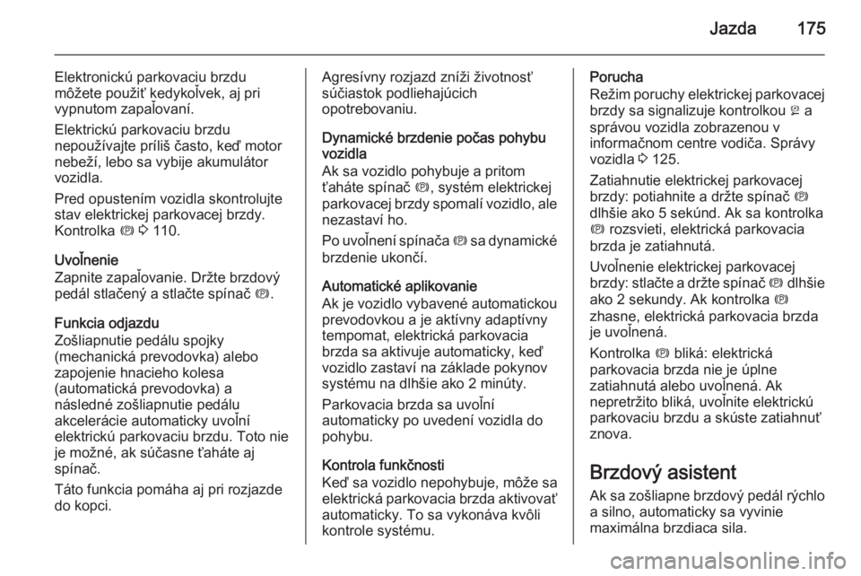 OPEL INSIGNIA 2015  Používateľská príručka (in Slovak) Jazda175
Elektronickú parkovaciu brzdu
môžete použiť kedykoľvek, aj pri
vypnutom zapaľovaní.
Elektrickú parkovaciu brzdu
nepoužívajte príliš často, keď motor
nebeží, lebo sa vybije ak