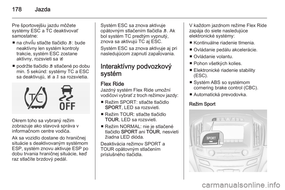 OPEL INSIGNIA 2015  Používateľská príručka (in Slovak) 178Jazda
Pre športovejšiu jazdu môžete
systémy ESC a TC deaktivovať
samostatne:
■ na chvíľu stlačte tlačidlo  b: bude
neaktívny len systém kontroly
trakcie, systém ESC zostane
aktívny,