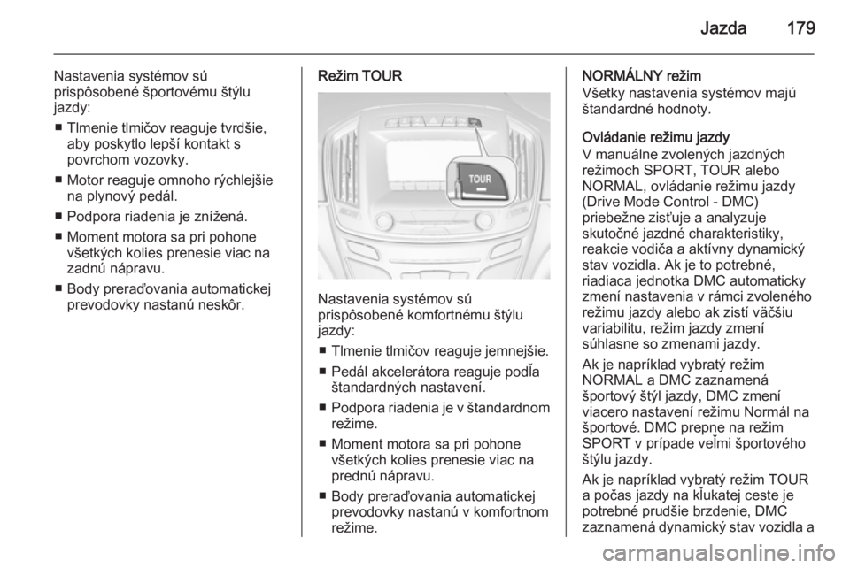 OPEL INSIGNIA 2015  Používateľská príručka (in Slovak) Jazda179
Nastavenia systémov sú
prispôsobené športovému štýlu
jazdy:
■ Tlmenie tlmičov reaguje tvrdšie, aby poskytlo lepší kontakt s
povrchom vozovky.
■ Motor reaguje omnoho rýchlejš