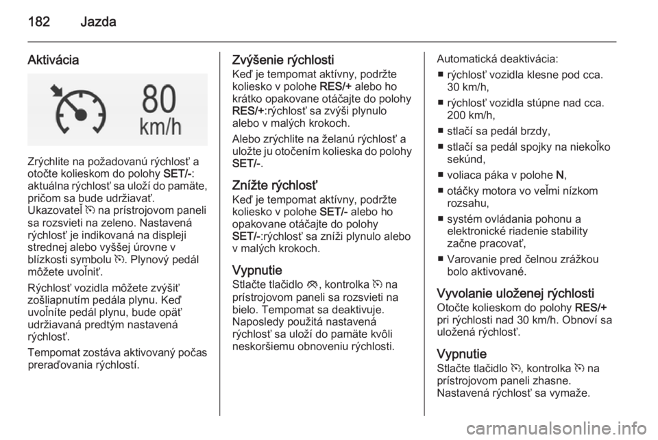 OPEL INSIGNIA 2015  Používateľská príručka (in Slovak) 182Jazda
Aktivácia
Zrýchlite na požadovanú rýchlosť a
otočte kolieskom do polohy  SET/-:
aktuálna rýchlosť sa uloží do pamäte,
pričom sa bude udržiavať.
Ukazovateľ  m na prístrojovom